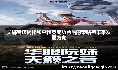 吴娜专访揭秘和平精英成功背后的策略与未来发展方向