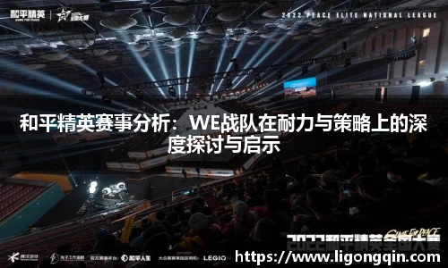 和平精英赛事分析：WE战队在耐力与策略上的深度探讨与启示