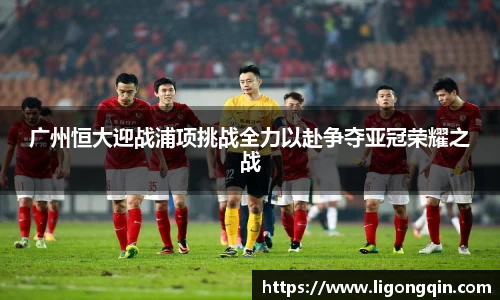 广州恒大迎战浦项挑战全力以赴争夺亚冠荣耀之战