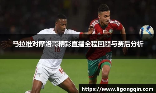 马拉维对摩洛哥精彩直播全程回顾与赛后分析