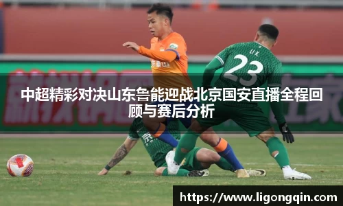 中超精彩对决山东鲁能迎战北京国安直播全程回顾与赛后分析