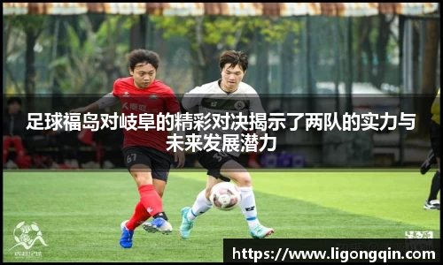 足球福岛对岐阜的精彩对决揭示了两队的实力与未来发展潜力