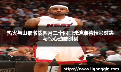 热火与山猫激战四月二十四日球迷期待精彩对决与惊心动魄时刻